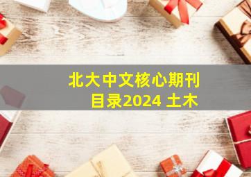 北大中文核心期刊目录2024 土木